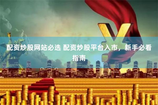 配资炒股网站必选 配资炒股平台入市,新手必看指南