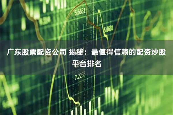 广东股票配资公司 揭秘:最值得信赖的配资炒股平台排名