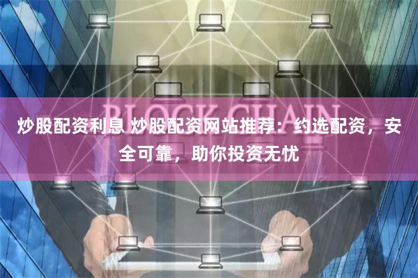 炒股配资利息 炒股配资网站推荐:约选配资,安全可靠,助你投资无忧