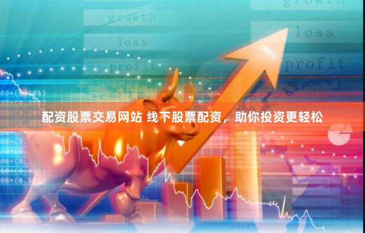 配资股票交易网站 线下股票配资,助你投资更轻松