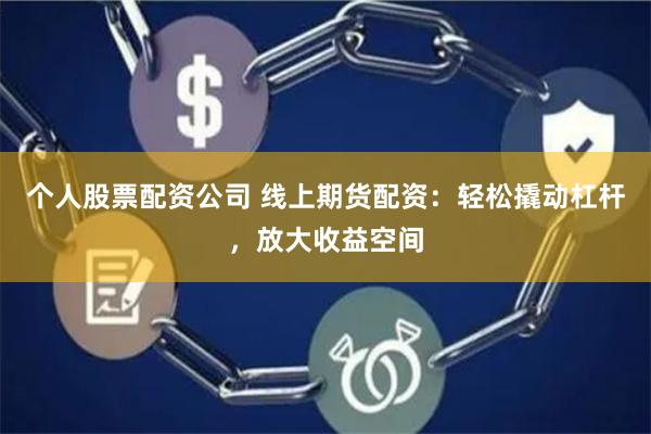 个人股票配资公司 线上期货配资:轻松撬动杠杆,放大收益空间