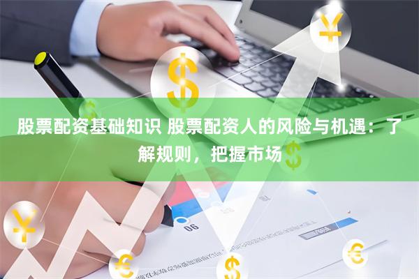 股票配资基础知识 股票配资人的风险与机遇：了解规则，把握市场