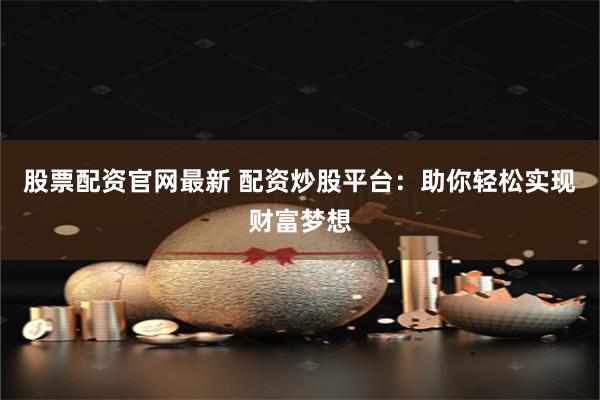 股票配资官网最新 配资炒股平台：助你轻松实现财富梦想