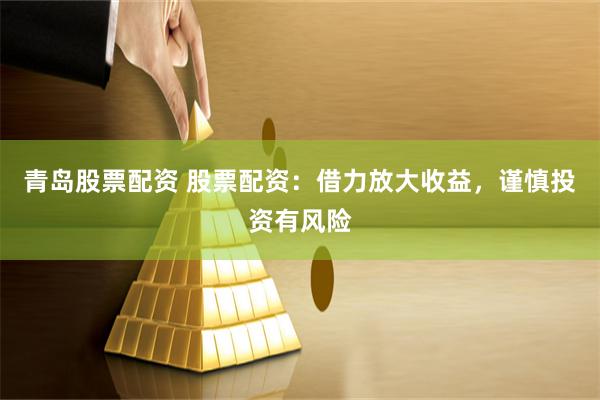 青岛股票配资 股票配资：借力放大收益，谨慎投资有风险