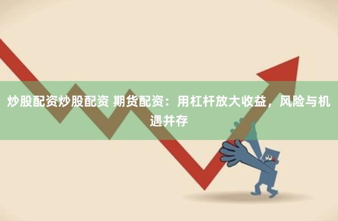 炒股配资炒股配资 期货配资:用杠杆放大收益,风险与机遇并存