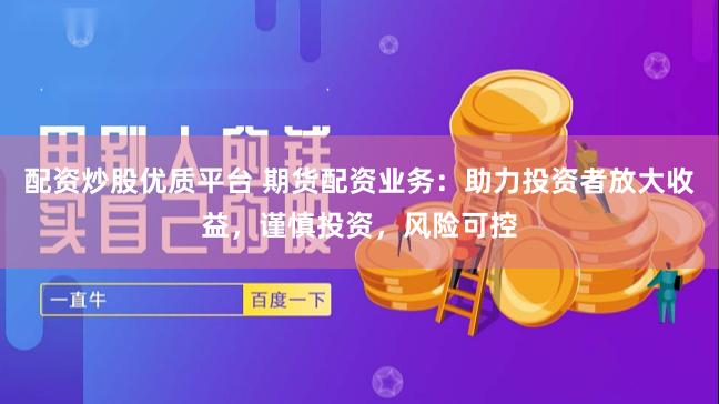 配资炒股优质平台 期货配资业务:助力投资者放大收益,谨慎投资,风险可控