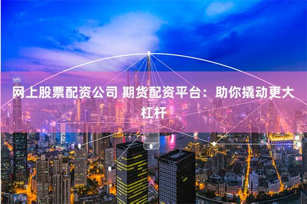 网上股票配资公司 期货配资平台:助你撬动更大杠杆