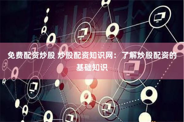 免费配资炒股 炒股配资知识网:了解炒股配资的基础知识