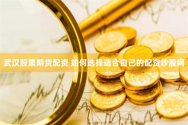 武汉股票期货配资 如何选择适合自己的配资炒股网