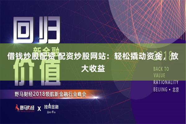 借钱炒股配资 配资炒股网站:轻松撬动资金,放大收益