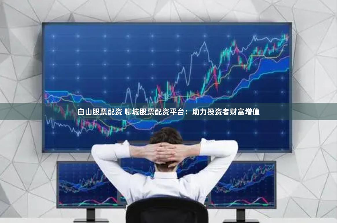 白山股票配资 聊城股票配资平台:助力投资者财富增值