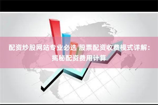 配资炒股网站专业必选 股票配资收费模式详解:揭秘配资费用计算