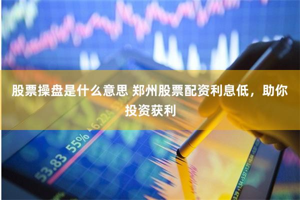 股票操盘是什么意思 郑州股票配资利息低,助你投资获利