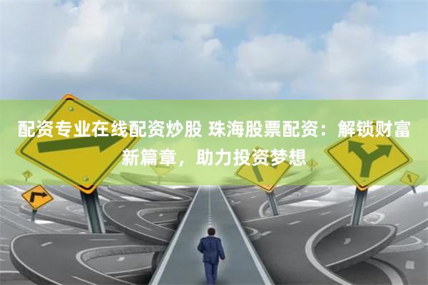 配资专业在线配资炒股 珠海股票配资:解锁财富新篇章,助力投资梦想