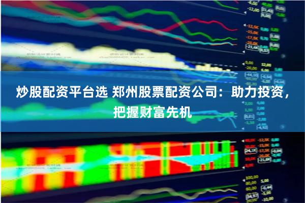 炒股配资平台选 郑州股票配资公司:助力投资,把握财富先机