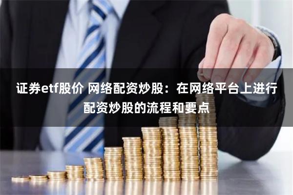 证券etf股价 网络配资炒股:在网络平台上进行配资炒股的流程和要点