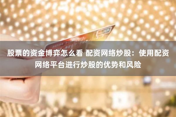 股票的资金博弈怎么看 配资网络炒股:使用配资网络平台进行炒股的优势和风险