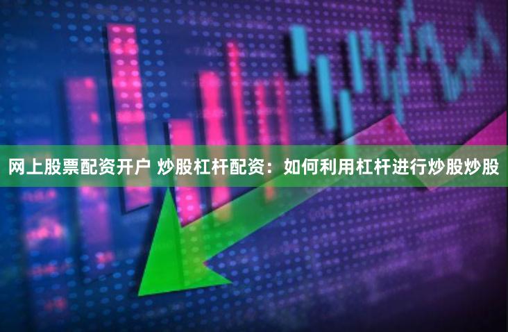 网上股票配资开户 炒股杠杆配资:如何利用杠杆进行炒股炒股