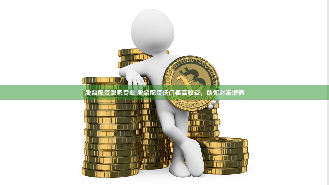 股票配资哪家专业 股票配资低门槛高收益,助你财富增值