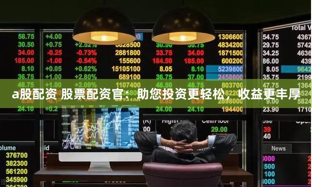 a股配资 股票配资官:助您投资更轻松,收益更丰厚