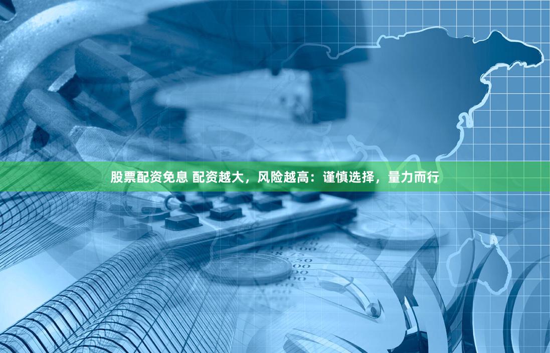 股票配资免息 配资越大,风险越高:谨慎选择,量力而行