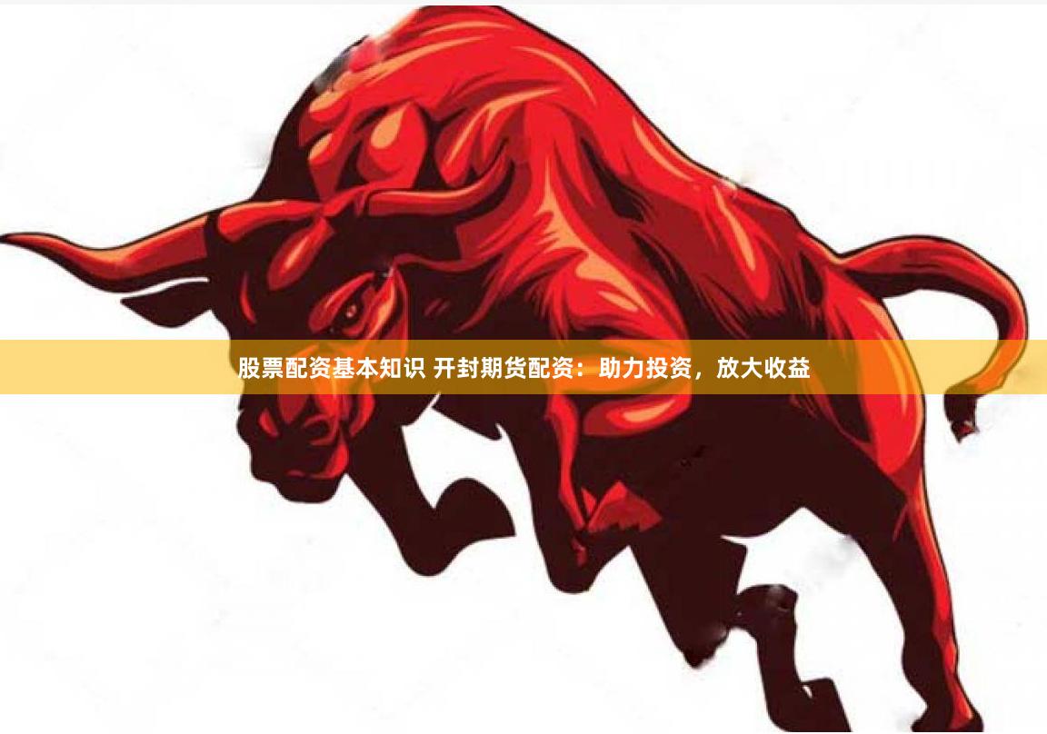 股票配资基本知识 开封期货配资:助力投资,放大收益