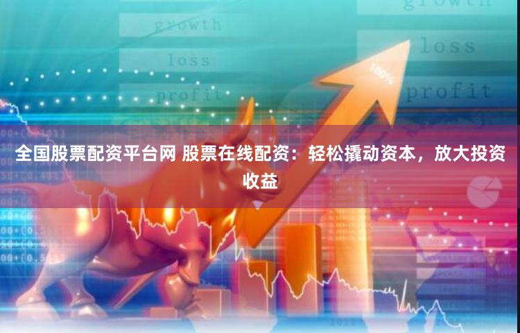 全国股票配资平台网 股票在线配资:轻松撬动资本,放大投资收益