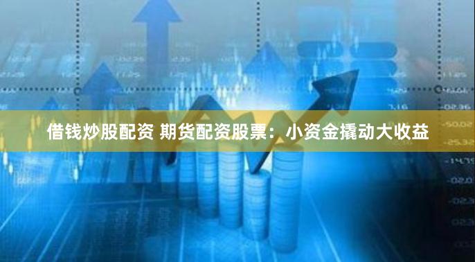 借钱炒股配资 期货配资股票:小资金撬动大收益