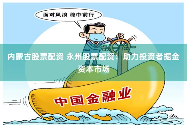 内蒙古股票配资 永州股票配资：助力投资者掘金资本市场