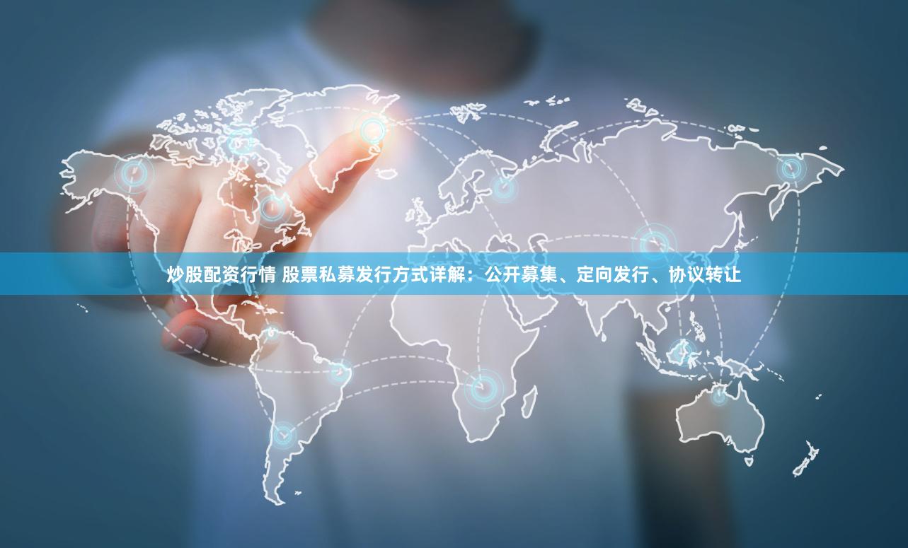 炒股配资行情 股票私募发行方式详解：公开募集、定向发行、协议转让