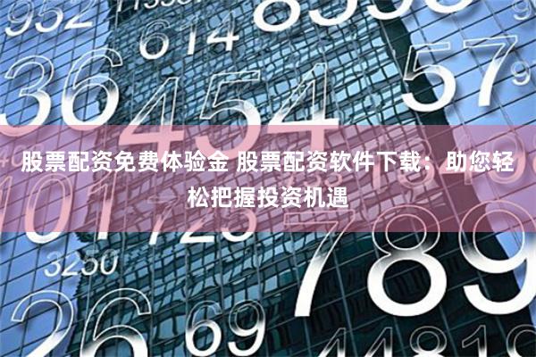 股票配资免费体验金 股票配资软件下载：助您轻松把握投资机遇