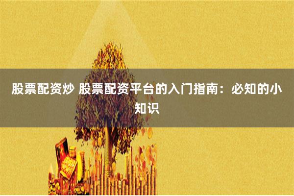 股票配资炒 股票配资平台的入门指南：必知的小知识