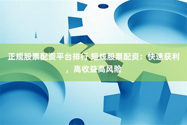 正规股票配资平台排行 短线股票配资：快速获利，高收益高风险