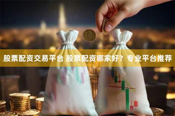 股票配资交易平台 股票配资哪家好？专业平台推荐