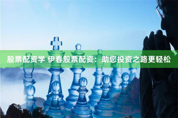 股票配资学 伊春股票配资：助您投资之路更轻松