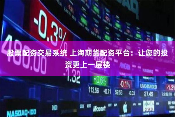 股票配资交易系统 上海期货配资平台：让您的投资更上一层楼