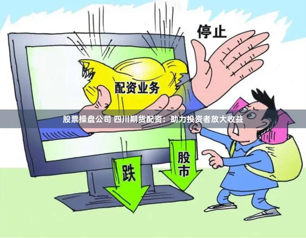 股票操盘公司 四川期货配资：助力投资者放大收益