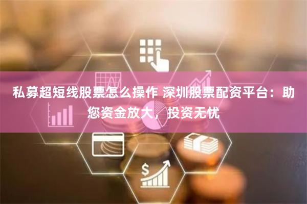 私募超短线股票怎么操作 深圳股票配资平台：助您资金放大，投资无忧
