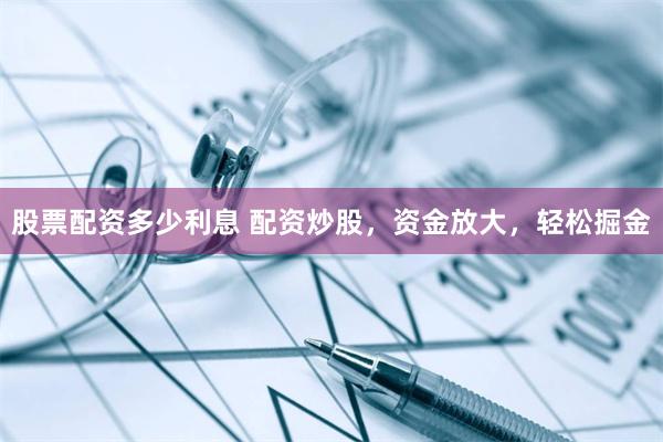 股票配资多少利息 配资炒股，资金放大，轻松掘金