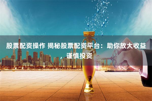股票配资操作 揭秘股票配资平台：助你放大收益，谨慎投资