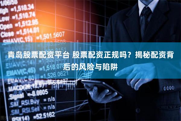 青岛股票配资平台 股票配资正规吗？揭秘配资背后的风险与陷阱