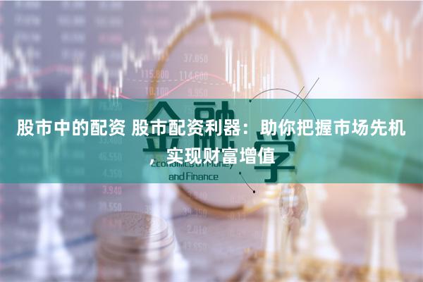 股市中的配资 股市配资利器：助你把握市场先机，实现财富增值