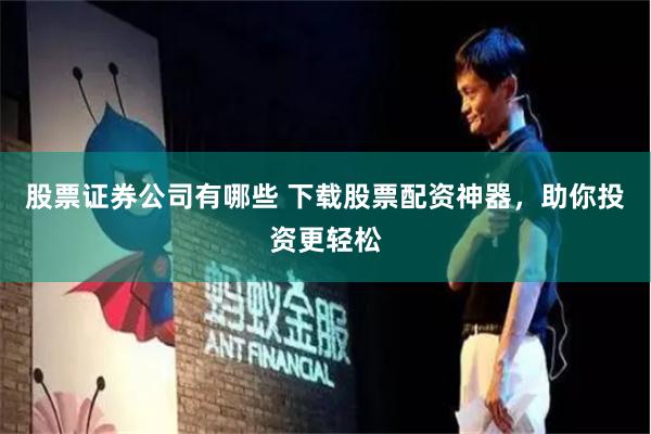股票证券公司有哪些 下载股票配资神器，助你投资更轻松