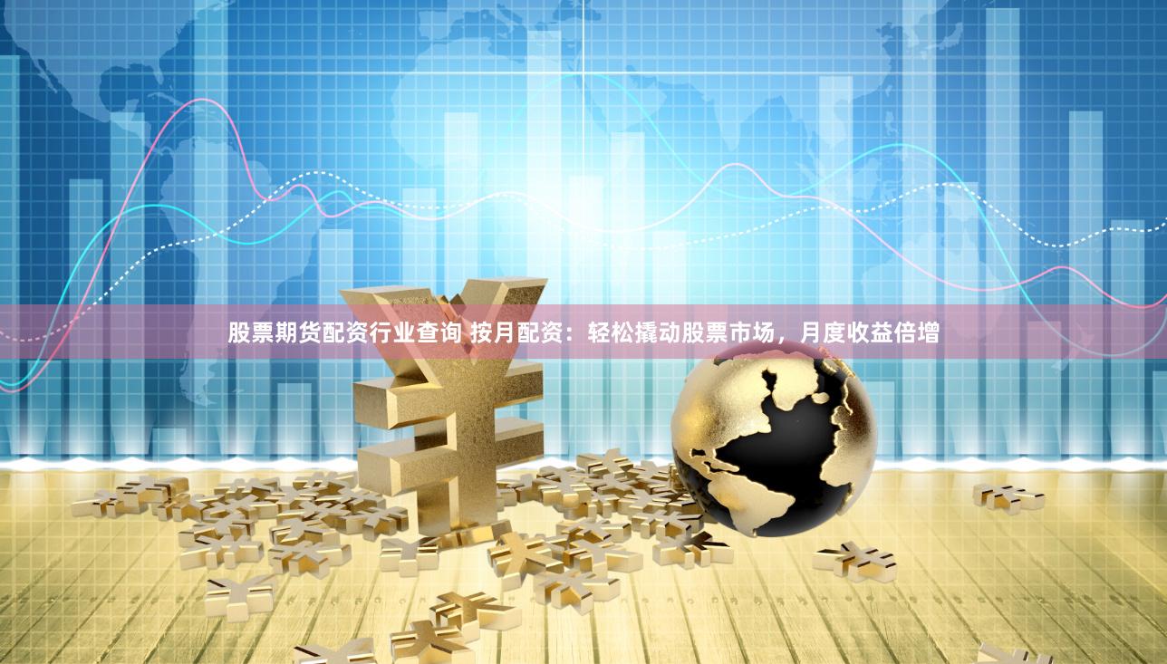 股票期货配资行业查询 按月配资：轻松撬动股票市场，月度收益倍增