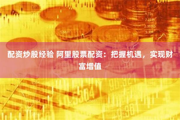 配资炒股经验 阿里股票配资：把握机遇，实现财富增值