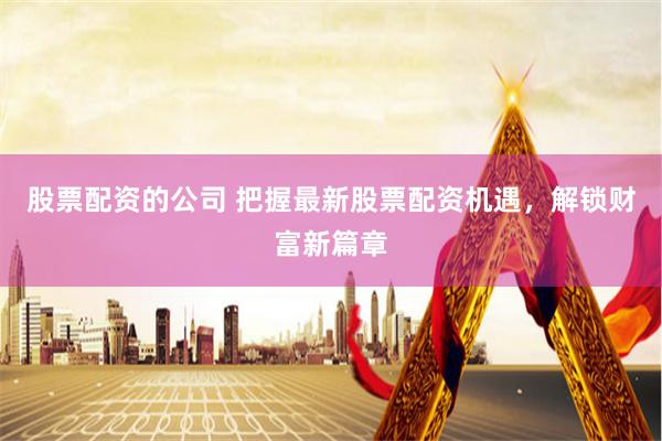 股票配资的公司 把握最新股票配资机遇，解锁财富新篇章