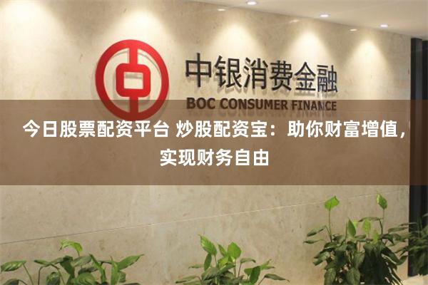 今日股票配资平台 炒股配资宝：助你财富增值，实现财务自由