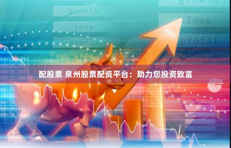 配股票 泉州股票配资平台：助力您投资致富