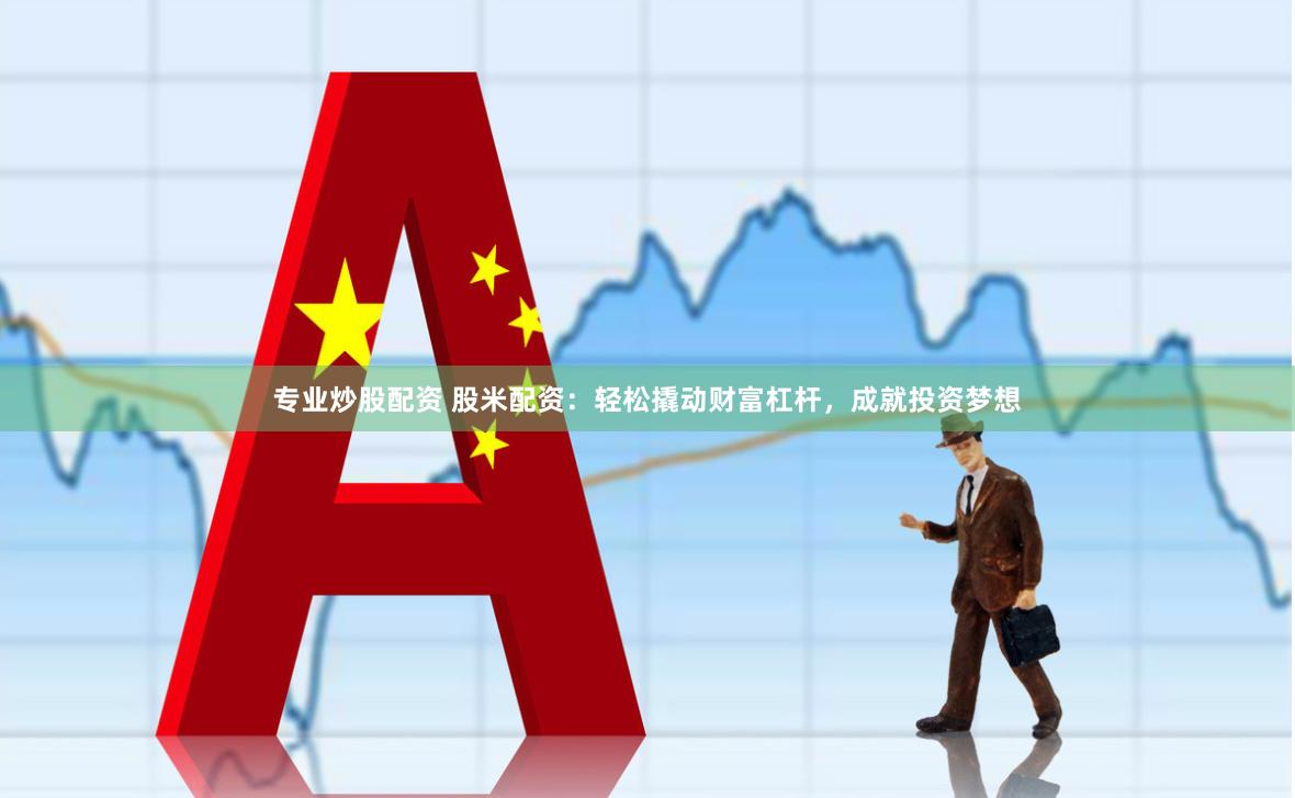 专业炒股配资 股米配资：轻松撬动财富杠杆，成就投资梦想
