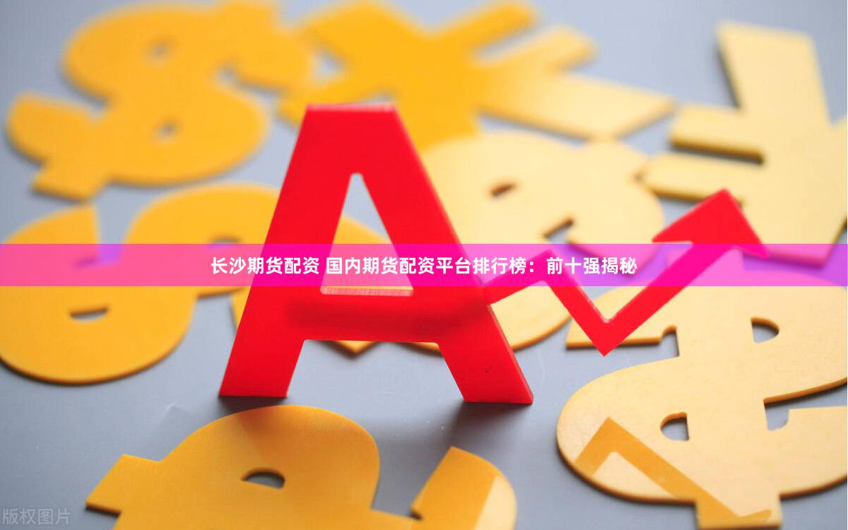 长沙期货配资 国内期货配资平台排行榜：前十强揭秘